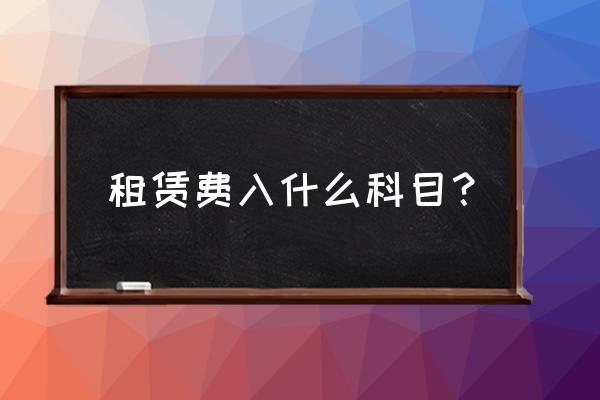 桌椅租赁费计入哪个会计科目 租赁费入什么科目？