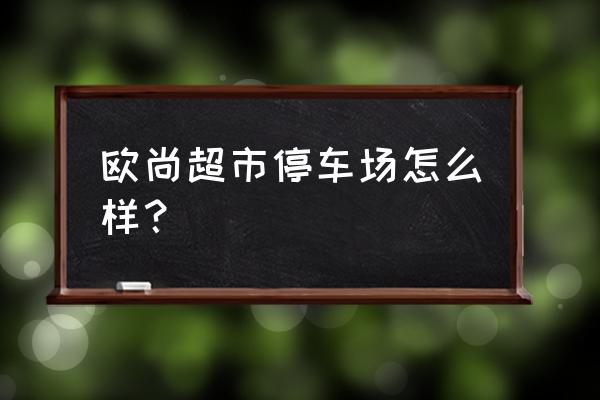 镇江欧尚停车收费吗 欧尚超市停车场怎么样？