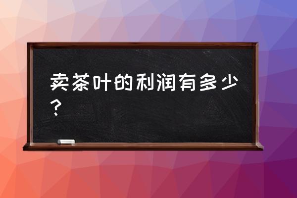 零售茶叶有多少利润 卖茶叶的利润有多少？