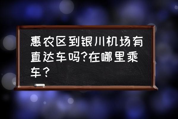 惠农区到银川怎么走 惠农区到银川机场有直达车吗?在哪里乘车？