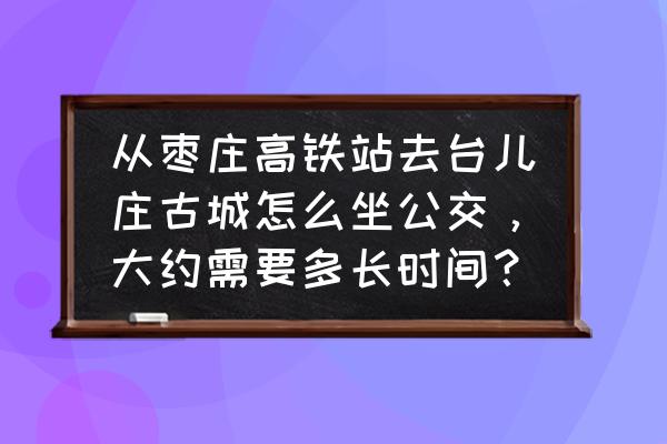 从台庄到枣庄高铁站多长时间 从枣庄高铁站去台儿庄古城怎么坐公交，大约需要多长时间？