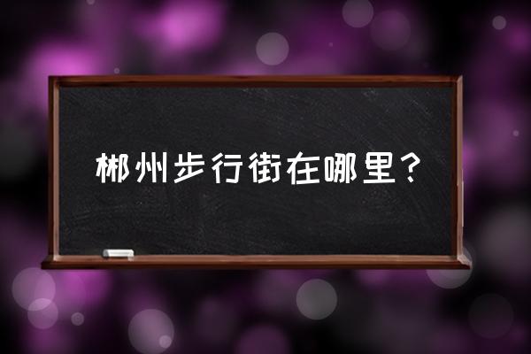 郴州八一步行街有什么好吃的 郴州步行街在哪里？