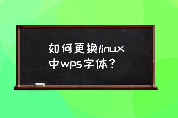linux用的什么字体 如何更换linux中wps字体？
