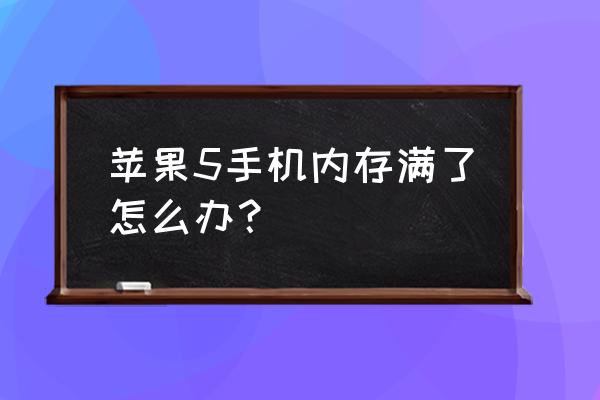 请问苹果5手机内存满了怎么清理 苹果5手机内存满了怎么办？