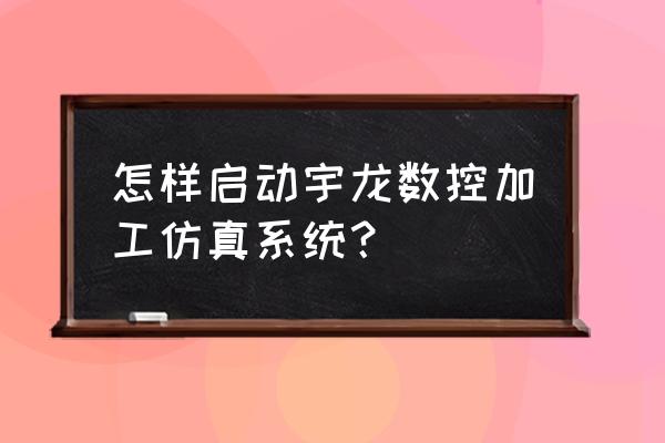 什么是数控加工过程仿真 怎样启动宇龙数控加工仿真系统？