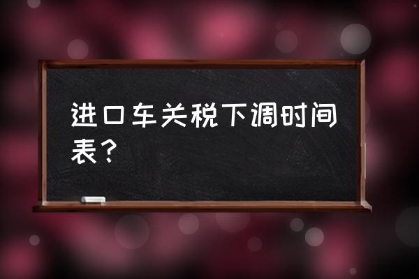 进口车关税会不会降价 进口车关税下调时间表？