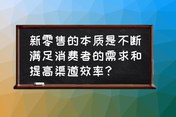 对新零售有什么需求 新零售的本质是不断满足消费者的需求和提高渠道效率？