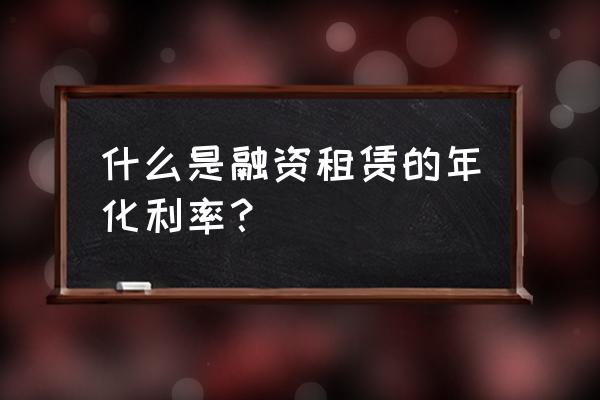 融资租赁合同利率是年利率吗 什么是融资租赁的年化利率？