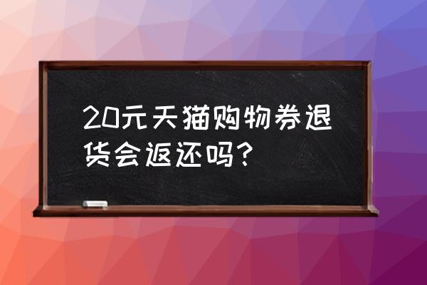 天猫优惠券退款还能返还吗 20元天猫购物券退货会返还吗？