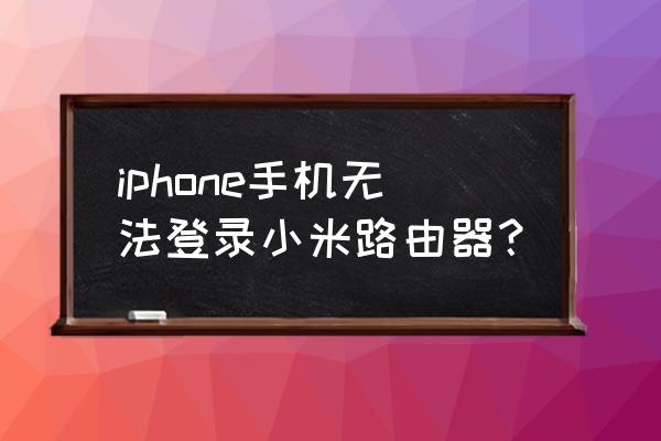 小米路由器手机登不上怎么办 iphone手机无法登录小米路由器？