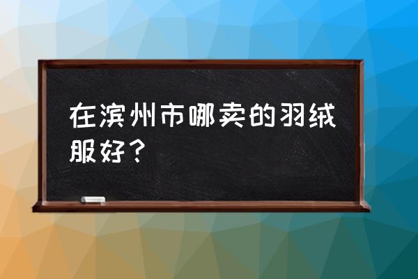 滨州什么销量最好 在滨州市哪卖的羽绒服好？