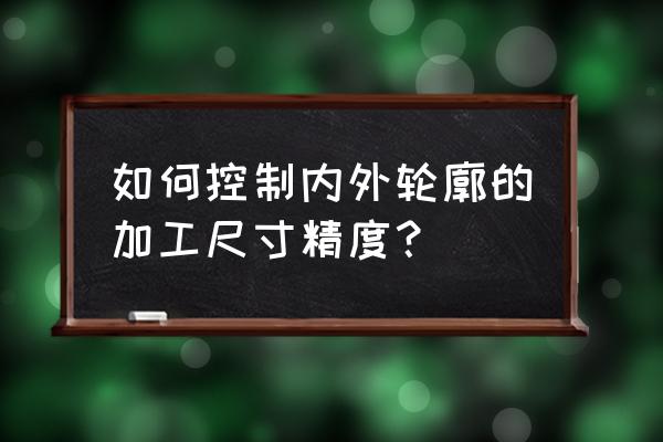 机械加工怎么精度控制 如何控制内外轮廓的加工尺寸精度？