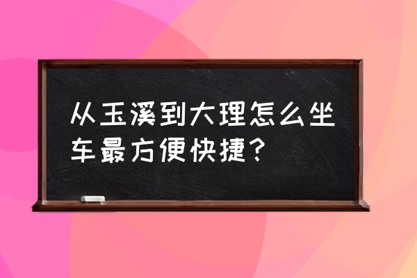 云南南窑火车站到玉溪怎么走 从玉溪到大理怎么坐车最方便快捷？