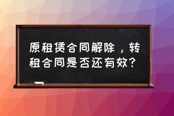 租赁合同解除转租合同还有效吗 原租赁合同解除，转租合同是否还有效？