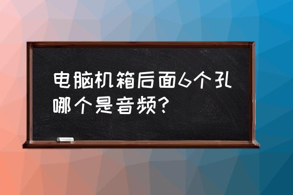 电脑主机后边哪个是音频输出 电脑机箱后面6个孔哪个是音频？