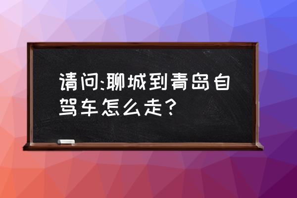 聊城到青岛几个隧道 请问:聊城到青岛自驾车怎么走？