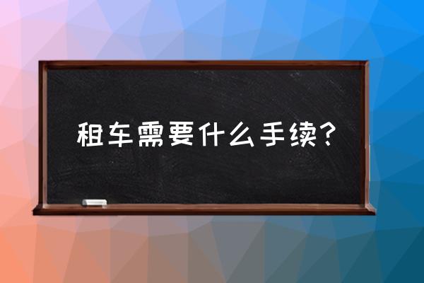 天津市汽车租赁需要什么手续 租车需要什么手续？