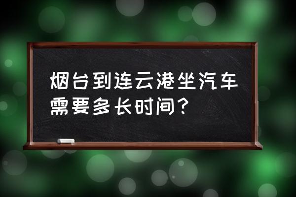 威海到连云港坐汽车多长时间 烟台到连云港坐汽车需要多长时间？