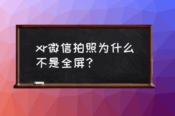 微信小程序相机拍照如何全屏 xr微信拍照为什么不是全屏？