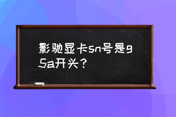 影驰显卡的sn在哪看 影驰显卡sn号是g5a开头？