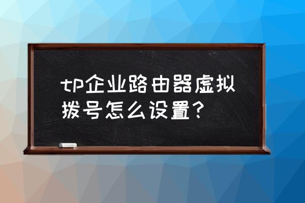 虚拟拨号路由器有哪些 tp企业路由器虚拟拨号怎么设置？