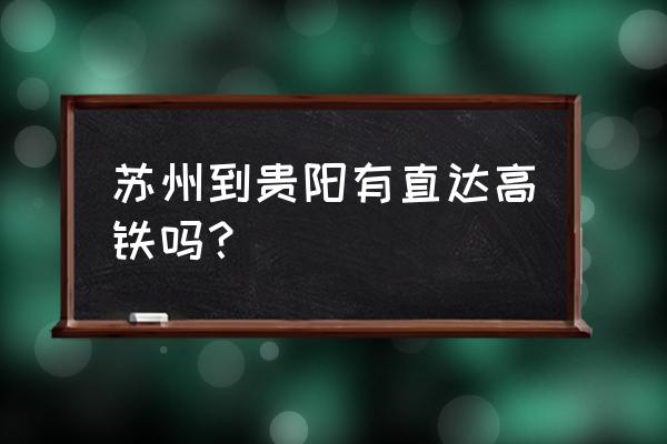 贵阳到苏州的高铁票多少钱一张 苏州到贵阳有直达高铁吗？