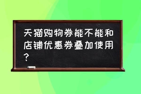 天猫购物券和优惠券能一起用吗 天猫购物券能不能和店铺优惠券叠加使用？