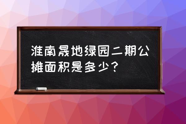 淮南晟地绿园四期几号开盘 淮南晟地绿园二期公摊面积是多少？