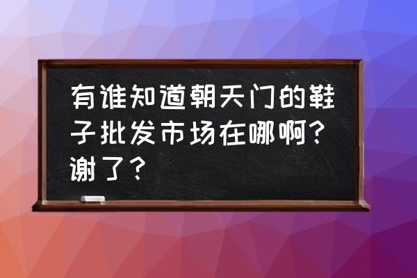 朝天门童鞋批发市场在哪里 有谁知道朝天门的鞋子批发市场在哪啊？谢了？