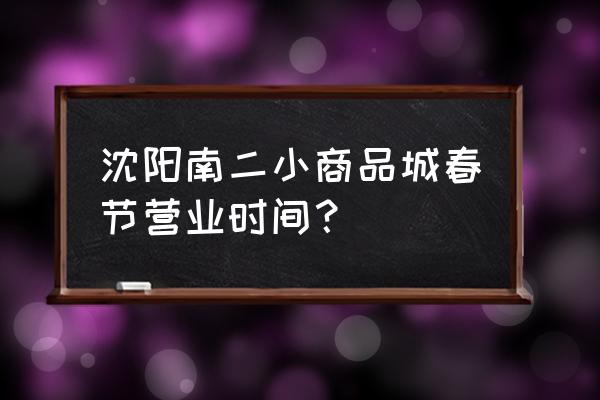 沈阳市南二批发市场几号营业 沈阳南二小商品城春节营业时间？