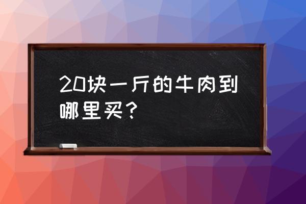 江西鹰潭哪里牛肉最便宜 20块一斤的牛肉到哪里买？