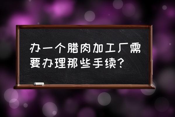 开一个腊肉加工厂要多大面积 办一个腊肉加工厂需要办理那些手续？