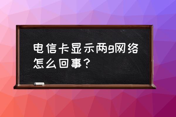 电信有2g网络吗 电信卡显示两g网络怎么回事？