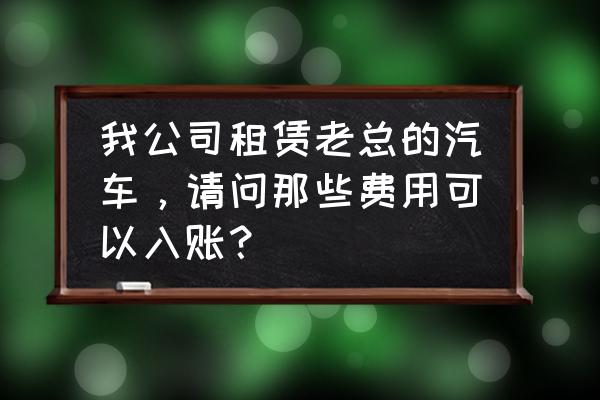 租赁企业汽车哪些可以税前列支 我公司租赁老总的汽车，请问那些费用可以入账？