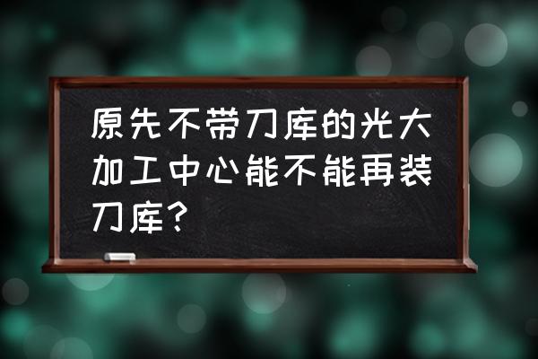 模具加工为什么一般不用刀库 原先不带刀库的光大加工中心能不能再装刀库？