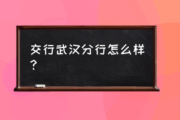 武汉交通银行项目部怎么样 交行武汉分行怎么样？