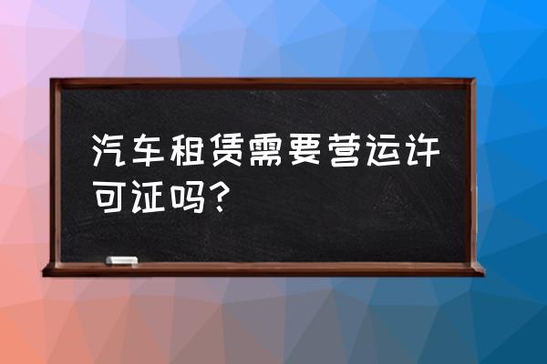 汽车租赁还需要营运证吗 汽车租赁需要营运许可证吗？