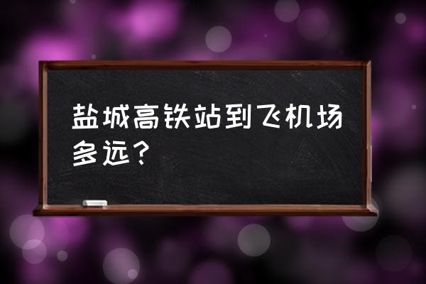 盐城到南通机场大巴吗 盐城高铁站到飞机场多远？