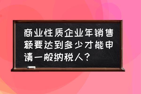 零售业收入多少强制一般纳税人 商业性质企业年销售额要达到多少才能申请一般纳税人？