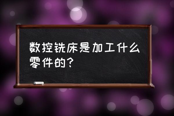 数控铣削加工的典型零件有哪些 数控铣床是加工什么零件的？