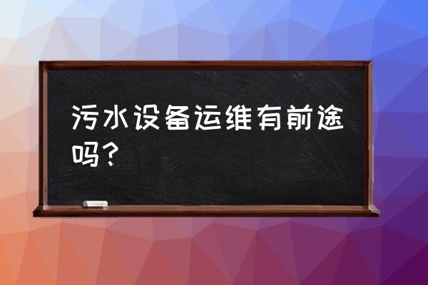 设备运行与维护的市场前景怎么样 污水设备运维有前途吗？