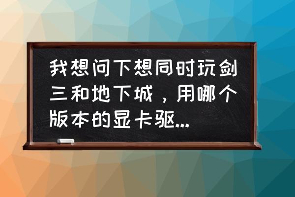 dnf用啥显卡驱动好 我想问下想同时玩剑三和地下城，用哪个版本的显卡驱动比较好？