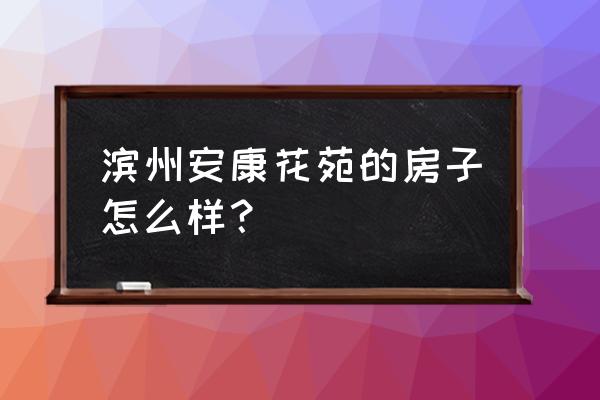 滨州哪个小区房子便宜 滨州安康花苑的房子怎么样？