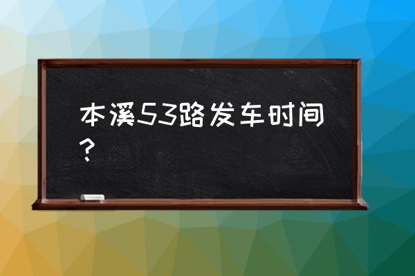 本溪锦城到永丰乘几路车 本溪53路发车时间？