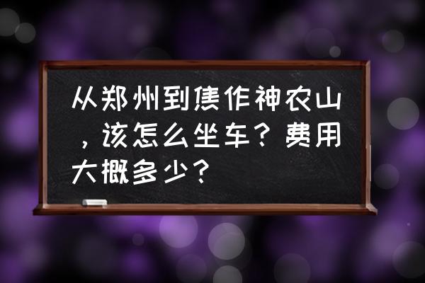 怎样去焦作神农山 从郑州到焦作神农山，该怎么坐车？费用大概多少？