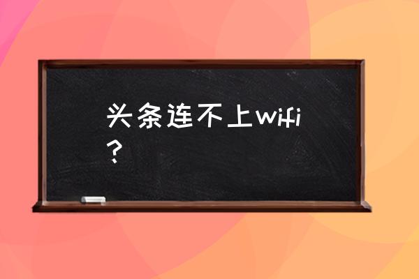 为什么wifi上不了今日头条 头条连不上wifi？