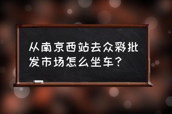 坐什么车可以到众彩批发市场 从南京西站去众彩批发市场怎么坐车？