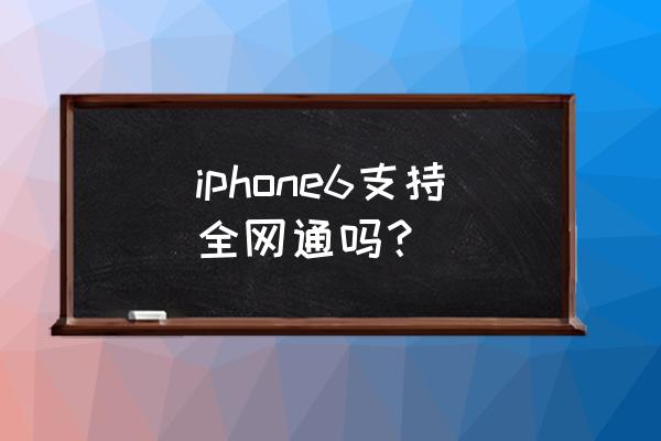 苹果六手机全网通是几点几 iphone6支持全网通吗？