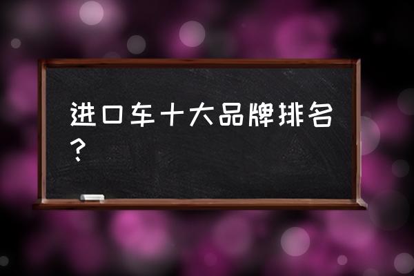 高端进口车有哪些品牌 进口车十大品牌排名？