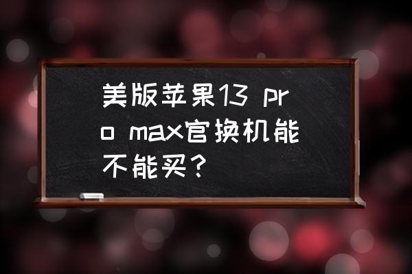 国外版得苹果手机能买吗 美版苹果13 pro max官换机能不能买？